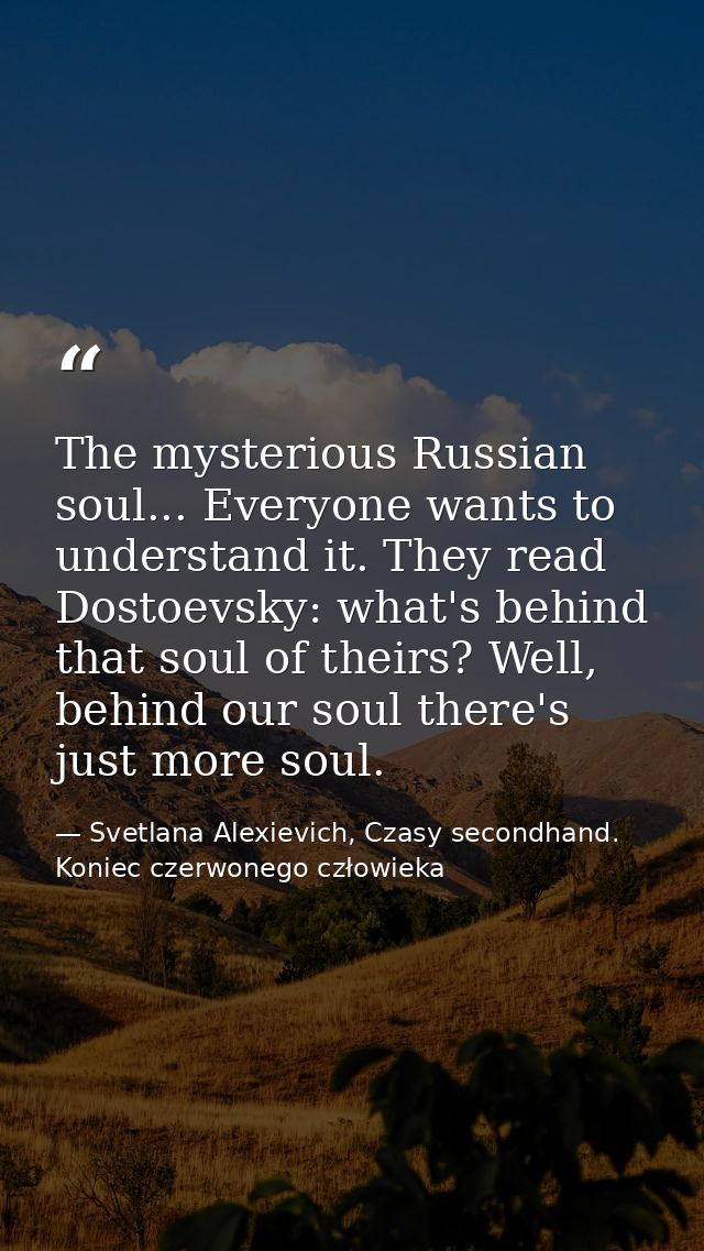 The mysterious Russian soul... Everyone wants to understand it. They read Dostoevsky: what's behind that soul of theirs? — Svetlana Alexievich, Czasy secondhand. Koniec czerwonego człowieka