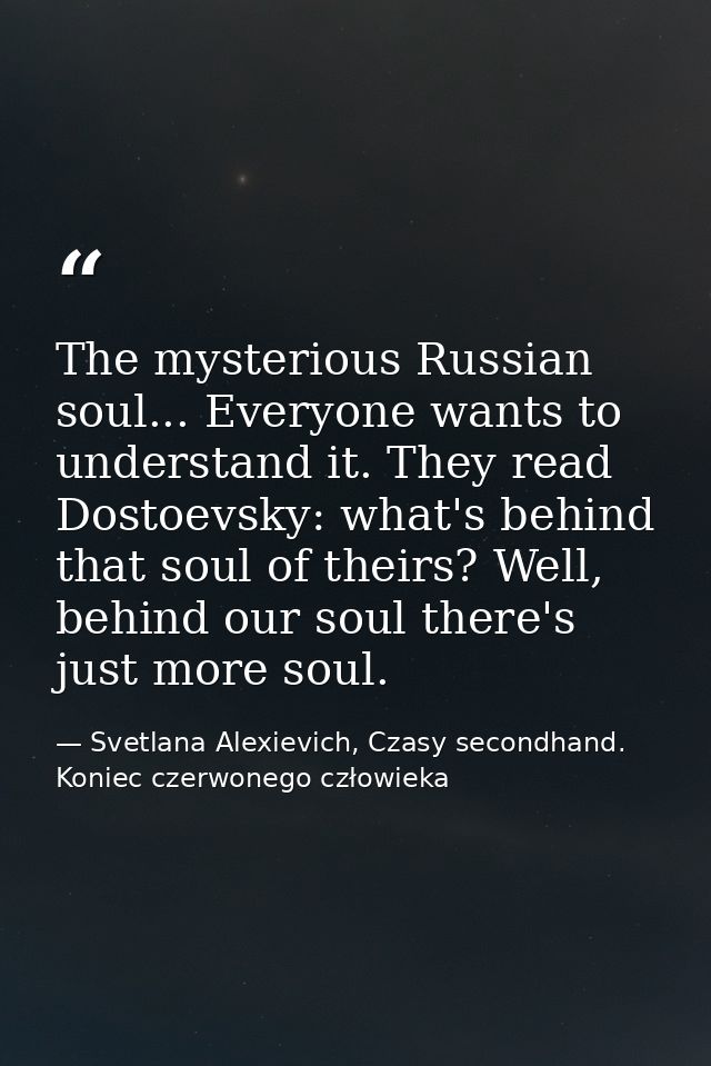 The mysterious Russian soul... Everyone wants to understand it. They read Dostoevsky: what's behind that soul of theirs? — Svetlana Alexievich, Czasy secondhand. Koniec czerwonego człowieka