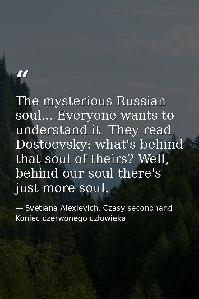 The mysterious Russian soul... Everyone wants to understand it. They read Dostoevsky: what's behind that soul of theirs? — Svetlana Alexievich, Czasy secondhand. Koniec czerwonego człowieka