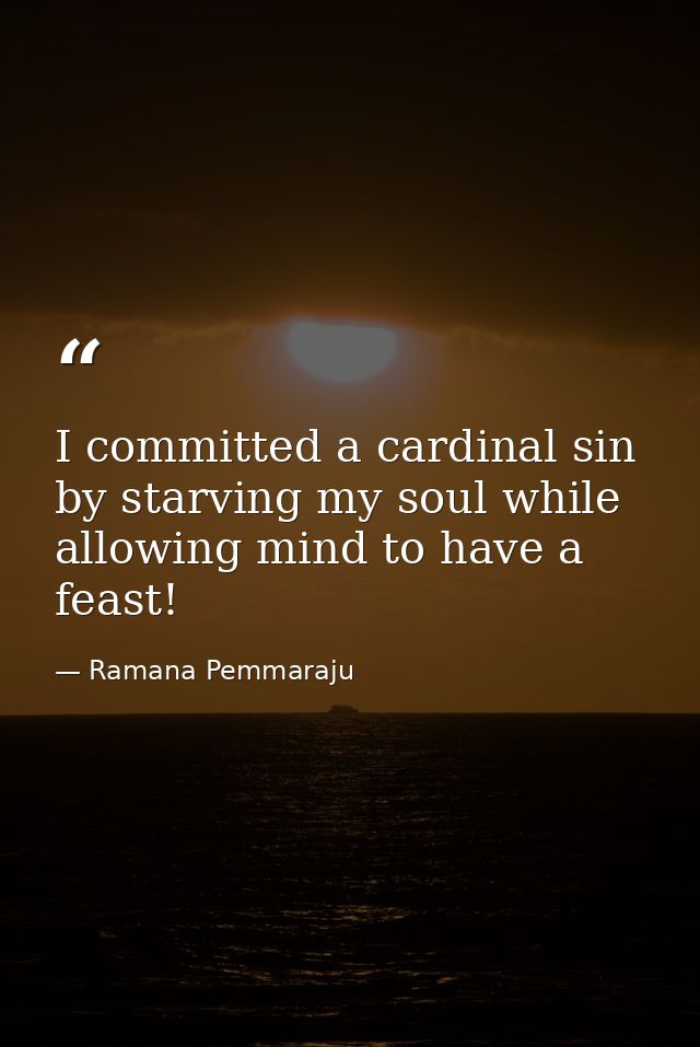 I committed a cardinal sin by starving my soul while allowing mind to have a feast! — Ramana Pemmaraju