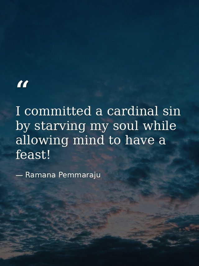 I committed a cardinal sin by starving my soul while allowing mind to have a feast! — Ramana Pemmaraju