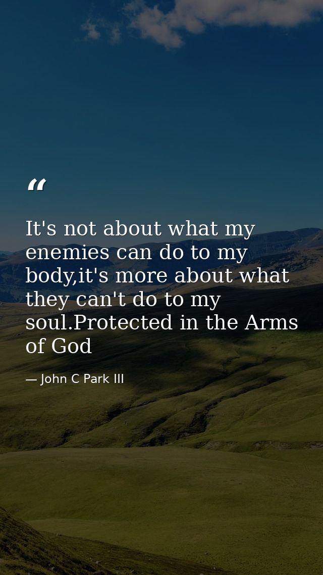 It's not about what my enemies can do to my body,it's more about what they can't do to my soul.Protected in the Arms of  — John C Park III