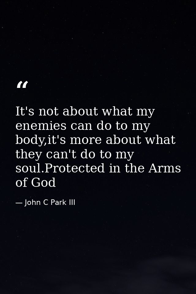 It's not about what my enemies can do to my body,it's more about what they can't do to my soul.Protected in the Arms of  — John C Park III