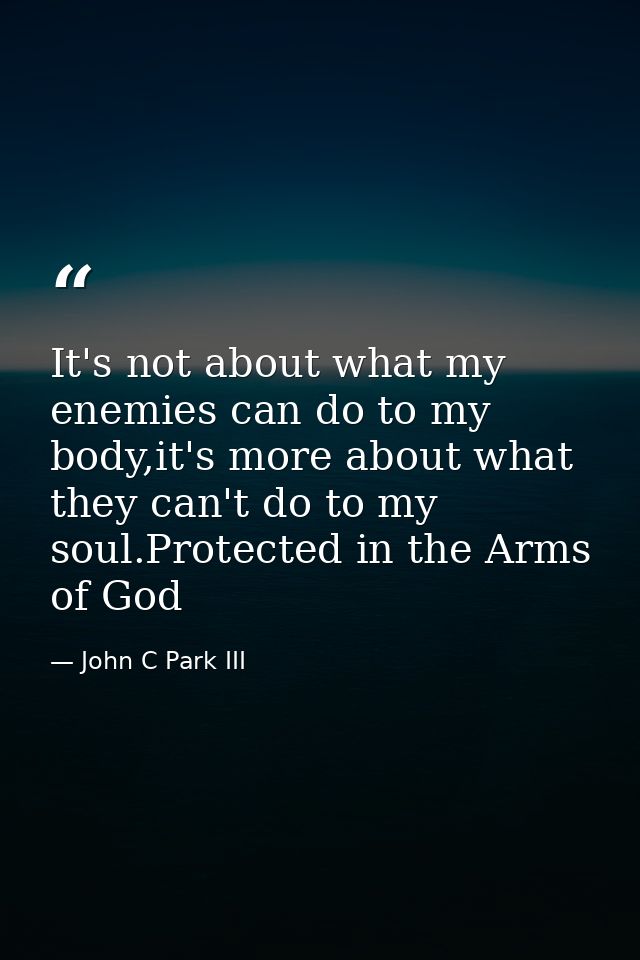 It's not about what my enemies can do to my body,it's more about what they can't do to my soul.Protected in the Arms of  — John C Park III