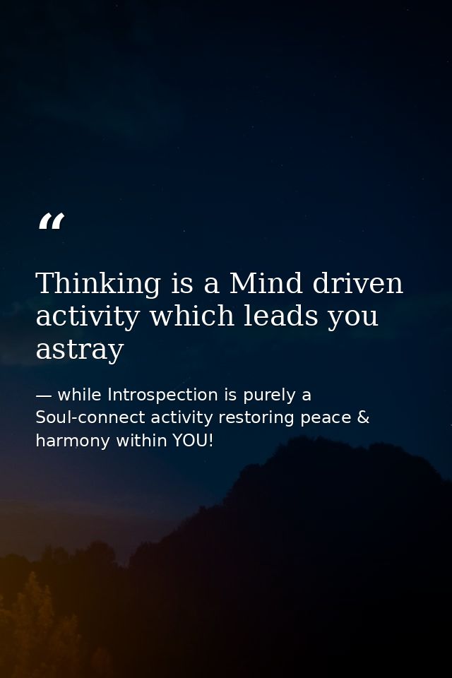 Thinking is a Mind driven activity which leads you astray — while Introspection is purely a Soul-connect activity restoring peace & harmony within YOU!