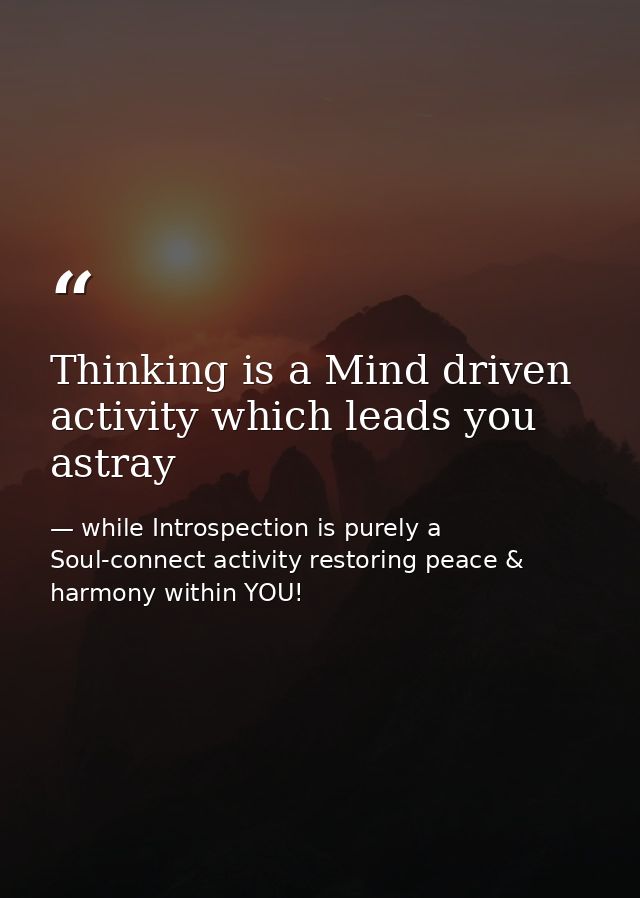 Thinking is a Mind driven activity which leads you astray — while Introspection is purely a Soul-connect activity restoring peace & harmony within YOU!