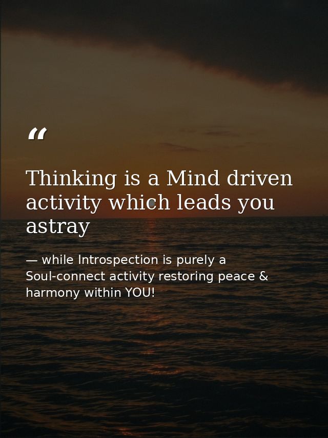 Thinking is a Mind driven activity which leads you astray — while Introspection is purely a Soul-connect activity restoring peace & harmony within YOU!
