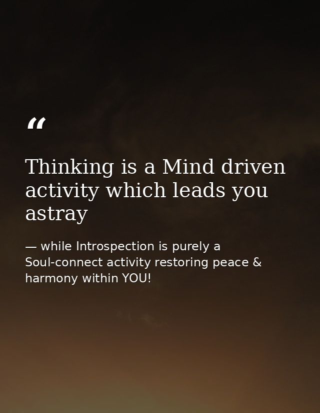 Thinking is a Mind driven activity which leads you astray — while Introspection is purely a Soul-connect activity restoring peace & harmony within YOU!