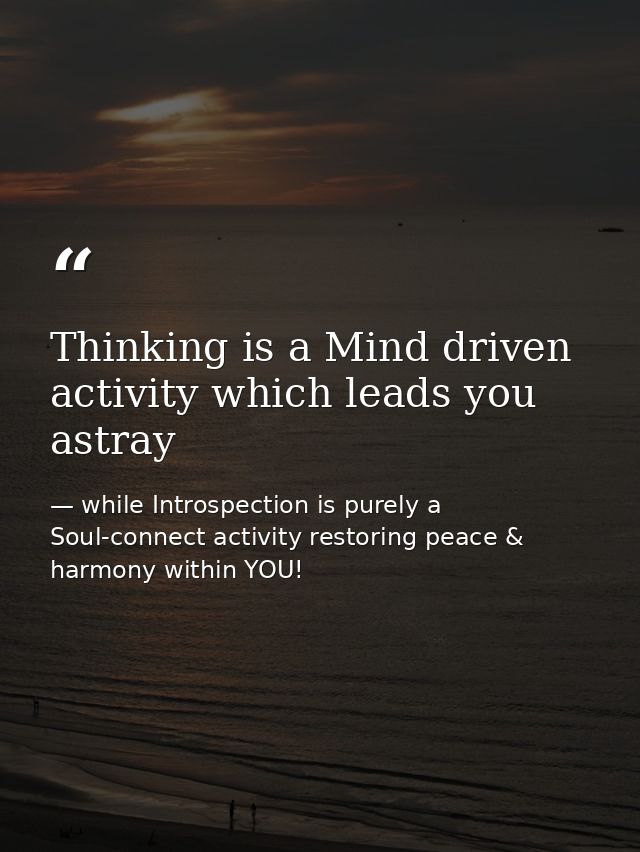 Thinking is a Mind driven activity which leads you astray — while Introspection is purely a Soul-connect activity restoring peace & harmony within YOU!