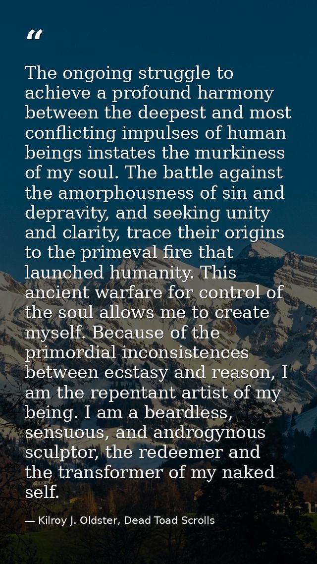 The ongoing struggle to achieve a profound harmony between the deepest and most conflicting impulses of human beings ins — Kilroy J. Oldster, Dead Toad Scrolls