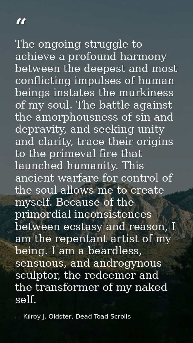 The ongoing struggle to achieve a profound harmony between the deepest and most conflicting impulses of human beings ins — Kilroy J. Oldster, Dead Toad Scrolls