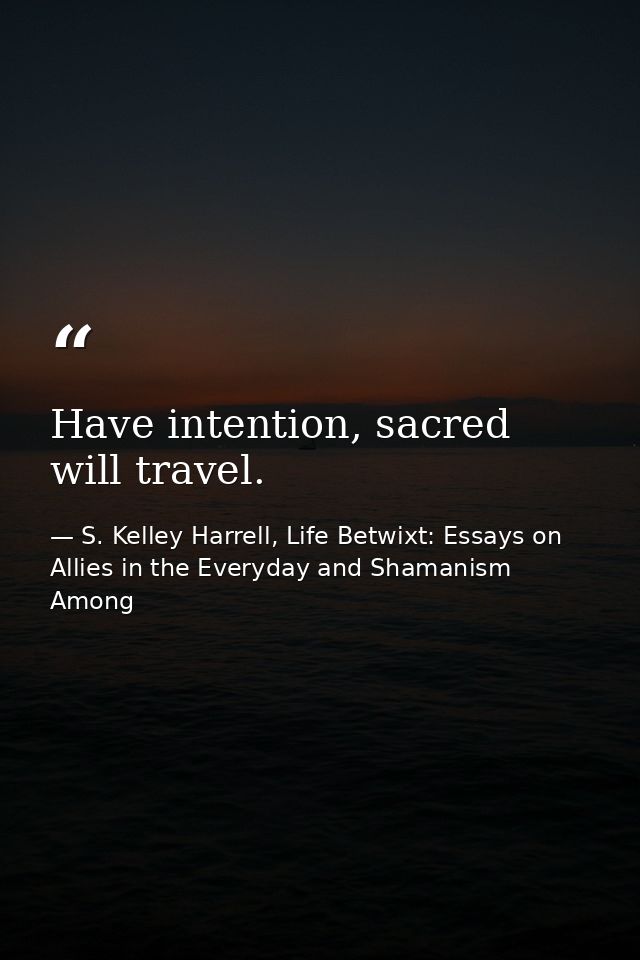 Have intention, sacred will travel. — S. Kelley Harrell, Life Betwixt: Essays on Allies in the Everyday and Shamanism Among