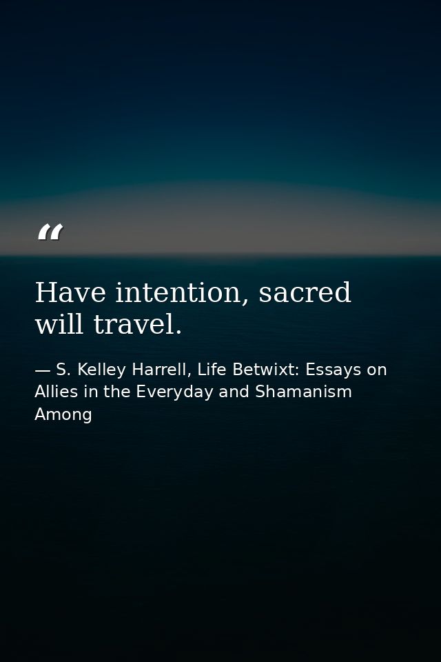 Have intention, sacred will travel. — S. Kelley Harrell, Life Betwixt: Essays on Allies in the Everyday and Shamanism Among