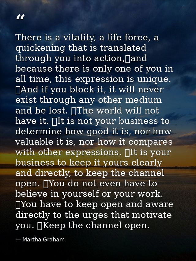 There is a vitality, a life force, a quickening that is translated through you into action, and because there is only on — Martha Graham