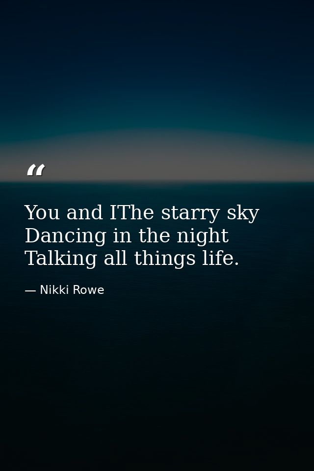You and IThe starry sky Dancing in the night Talking all things life. — Nikki Rowe