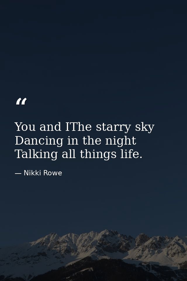 You and IThe starry sky Dancing in the night Talking all things life. — Nikki Rowe