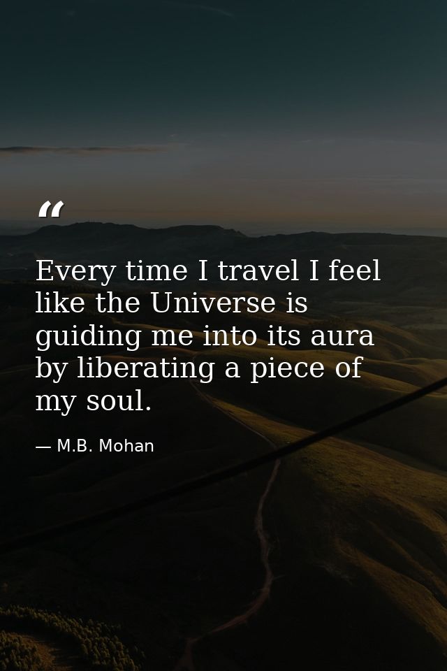 Every time I travel I feel like the Universe is guiding me into its aura by liberating a piece of my soul. — M.B. Mohan