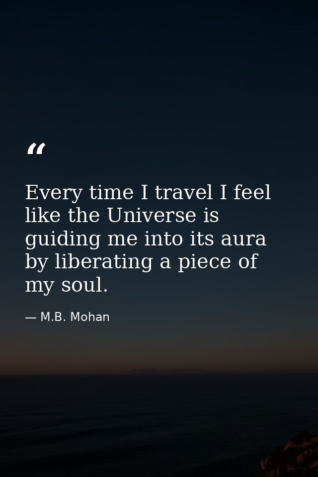 Every time I travel I feel like the Universe is guiding me into its aura by liberating a piece of my soul. — M.B. Mohan