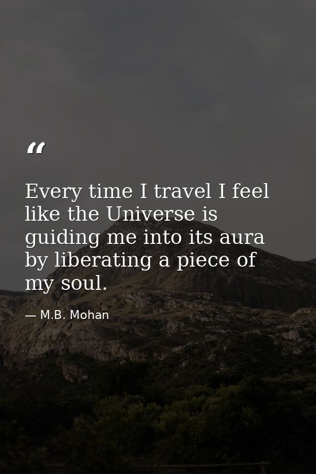 Every time I travel I feel like the Universe is guiding me into its aura by liberating a piece of my soul. — M.B. Mohan