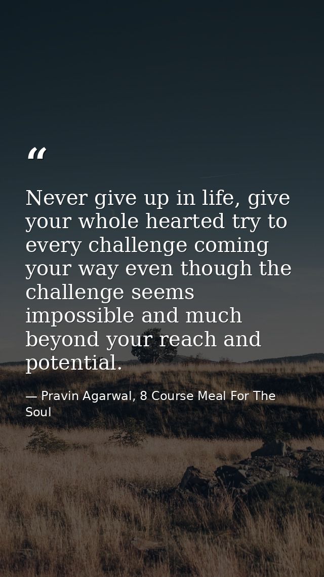 Never give up in life, give your whole hearted try to every challenge coming your way even though the challenge seems im — Pravin Agarwal, 8 Course Meal For The Soul
