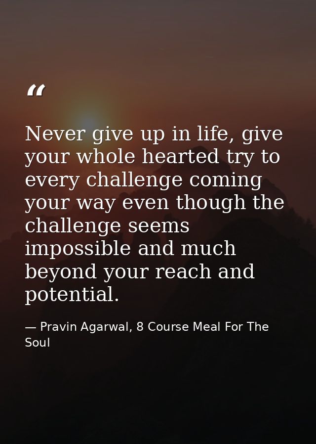 Never give up in life, give your whole hearted try to every challenge coming your way even though the challenge seems im — Pravin Agarwal, 8 Course Meal For The Soul