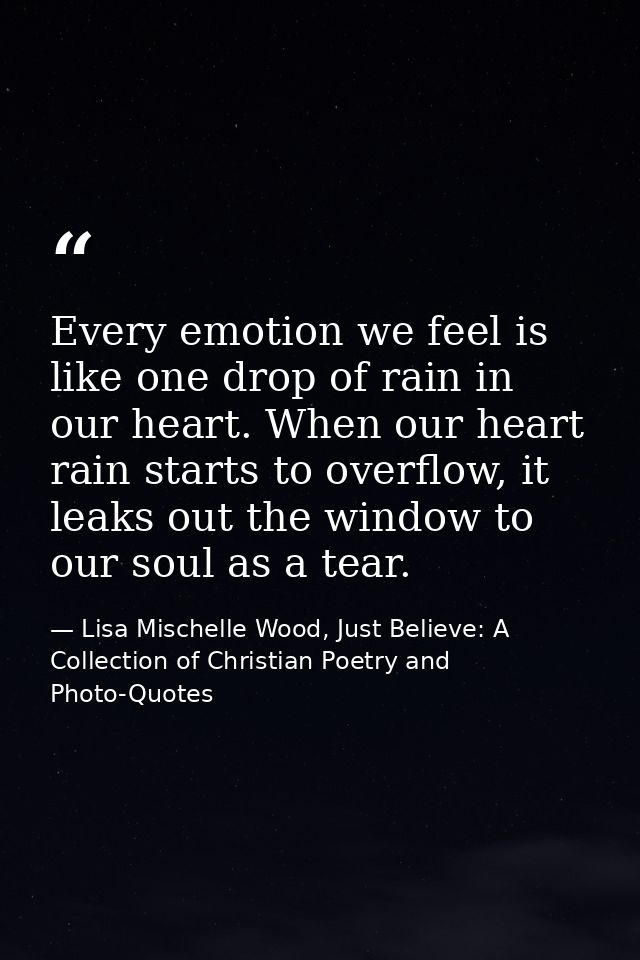 Every emotion we feel is like one drop of rain in our heart. When our heart rain starts to overflow, it leaks out the wi — Lisa Mischelle Wood, Just Believe: A Collection of Christian Poetry and Photo-Quotes