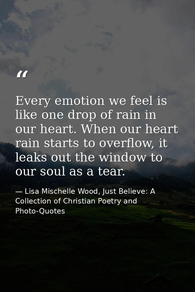 Every emotion we feel is like one drop of rain in our heart. When our heart rain starts to overflow, it leaks out the wi — Lisa Mischelle Wood, Just Believe: A Collection of Christian Poetry and Photo-Quotes