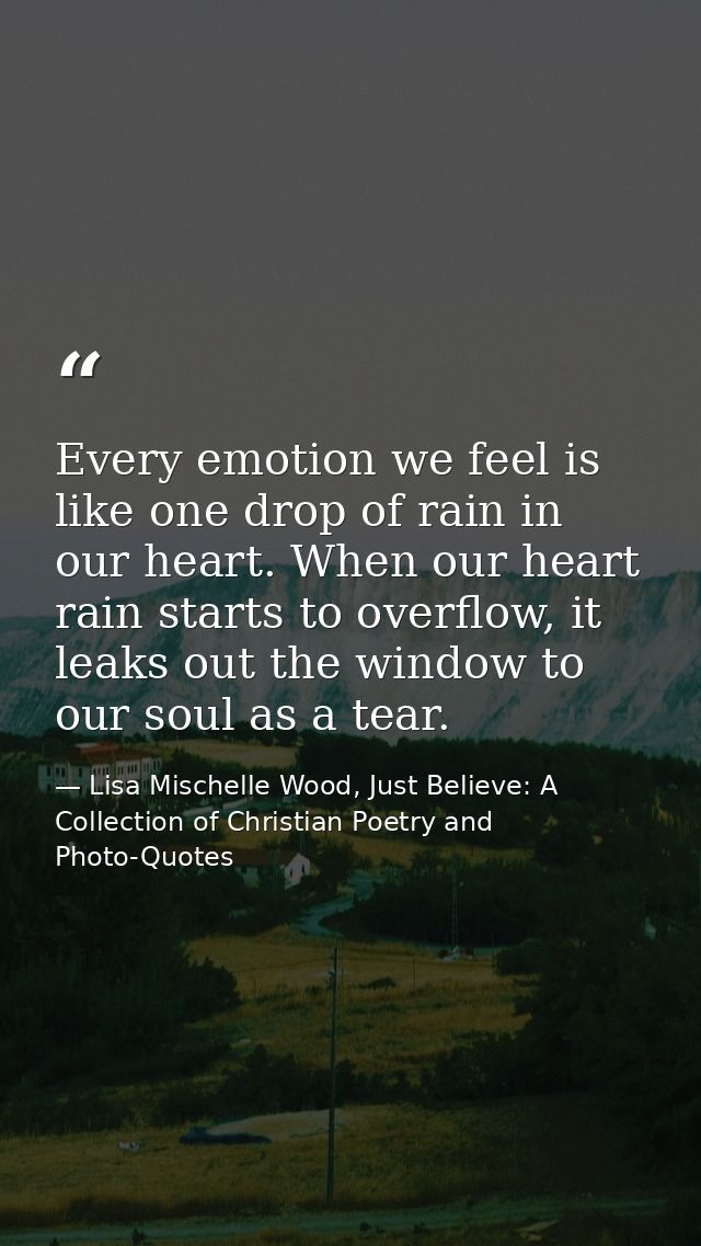 Every emotion we feel is like one drop of rain in our heart. When our heart rain starts to overflow, it leaks out the wi — Lisa Mischelle Wood, Just Believe: A Collection of Christian Poetry and Photo-Quotes