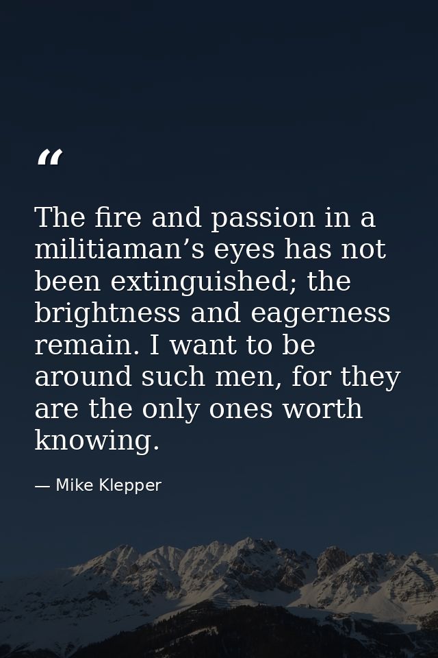 The fire and passion in a militiaman’s eyes has not been extinguished; the brightness and eagerness remain. I want to be — Mike Klepper
