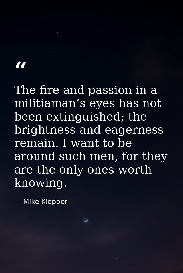 The fire and passion in a militiaman’s eyes has not been extinguished; the brightness and eagerness remain. I want to be — Mike Klepper