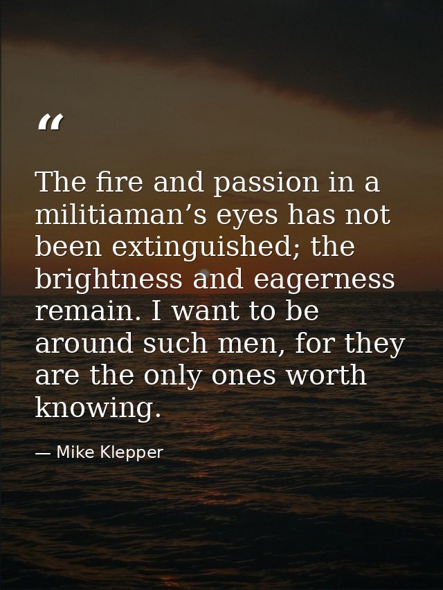 The fire and passion in a militiaman’s eyes has not been extinguished; the brightness and eagerness remain. I want to be — Mike Klepper