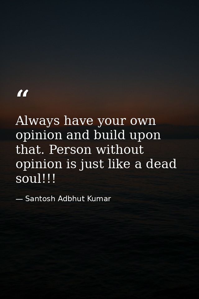 Always have your own opinion and build upon that. Person without opinion is just like a dead soul!!! — Santosh Adbhut Kumar