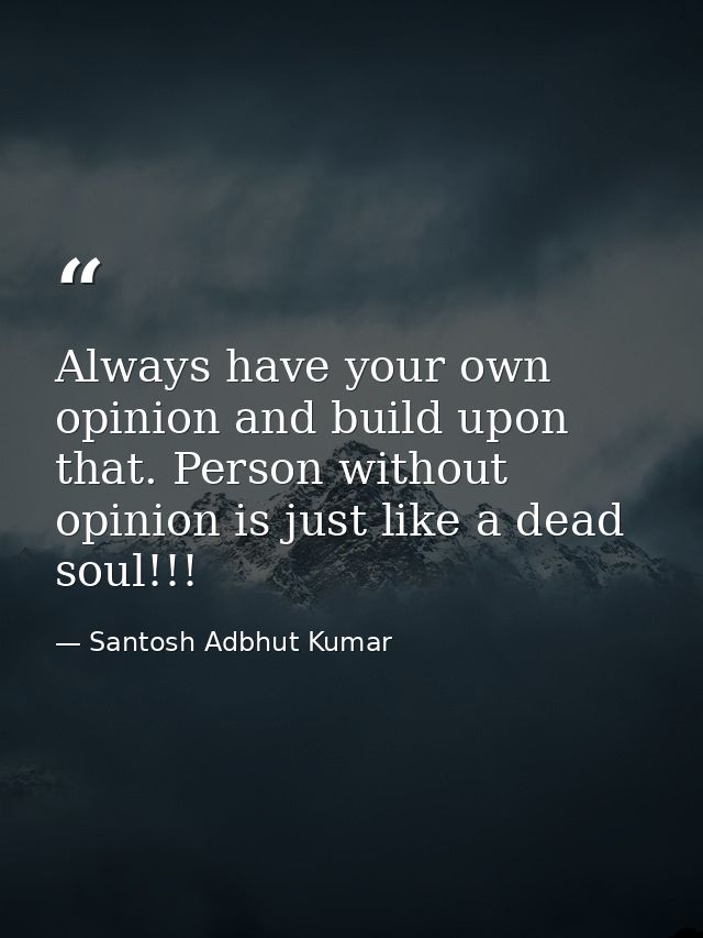 Always have your own opinion and build upon that. Person without opinion is just like a dead soul!!! — Santosh Adbhut Kumar