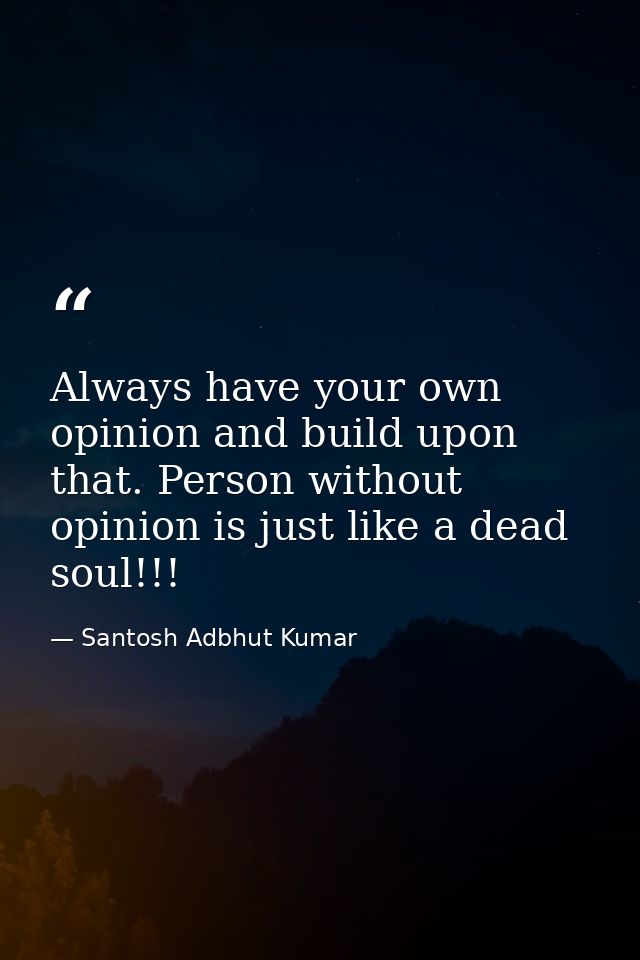 Always have your own opinion and build upon that. Person without opinion is just like a dead soul!!! — Santosh Adbhut Kumar