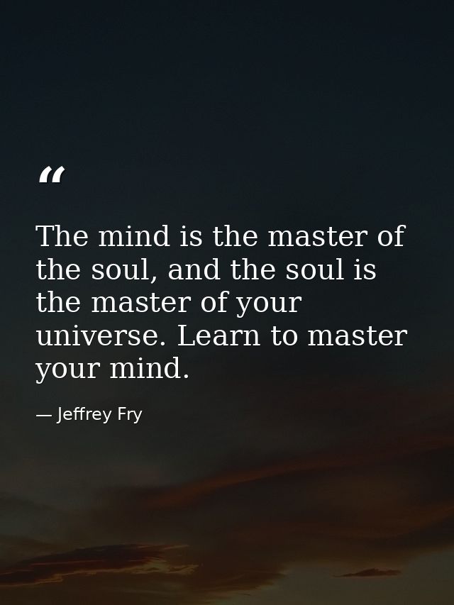 The mind is the master of the soul, and the soul is the master of your universe. Learn to master your mind. — Jeffrey Fry
