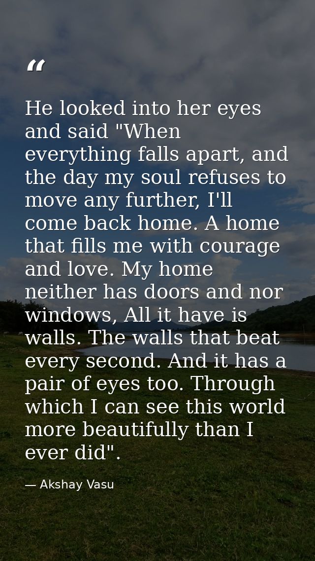 He looked into her eyes and said "When everything falls apart, and the day my soul refuses to move any further, I'll com — Akshay Vasu