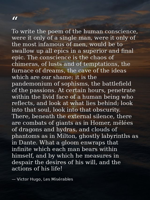 To write the poem of the human conscience, were it only of a single man, were it only of the most infamous of men, would — Victor Hugo, Les Misérables