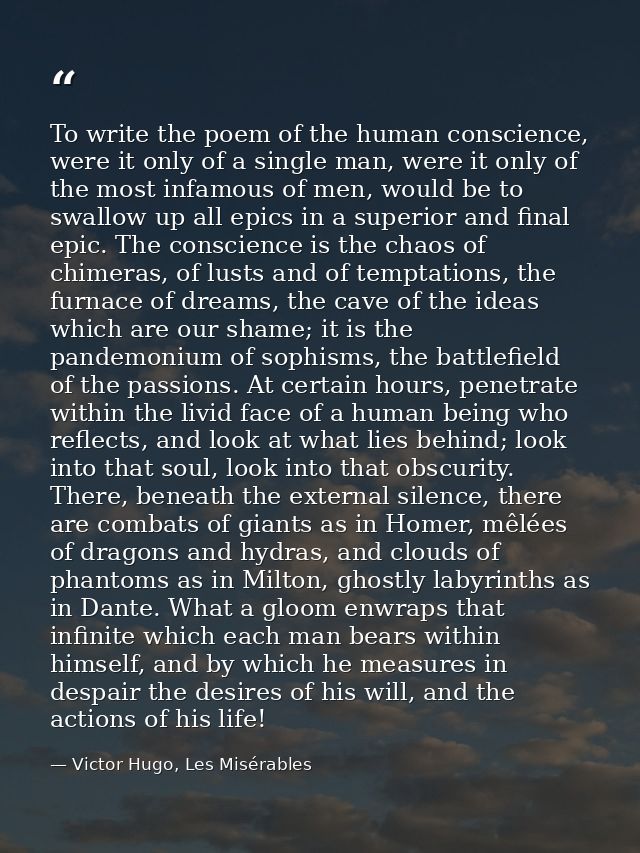 To write the poem of the human conscience, were it only of a single man, were it only of the most infamous of men, would — Victor Hugo, Les Misérables