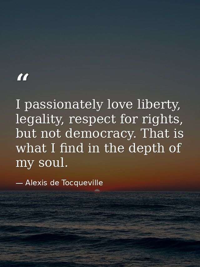 I passionately love liberty, legality, respect for rights, but not democracy. That is what I find in the depth of my sou — Alexis de Tocqueville