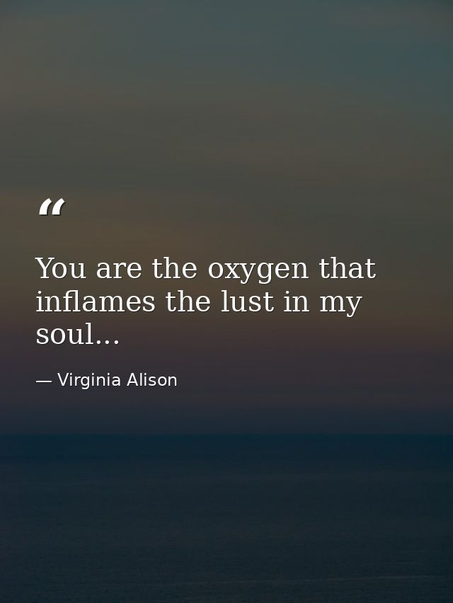 You are the oxygen that inflames the lust in my soul... — Virginia Alison