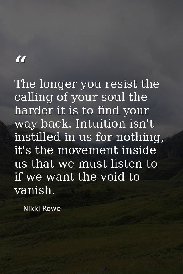 The longer you resist the calling of your soul the harder it is to find your way back. Intuition isn't instilled in us f — Nikki Rowe