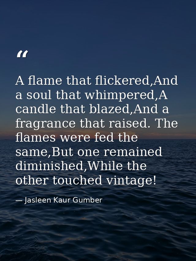 A flame that flickered,And a soul that whimpered,A candle that blazed,And a fragrance that raised. The flames were fed t — Jasleen Kaur Gumber
