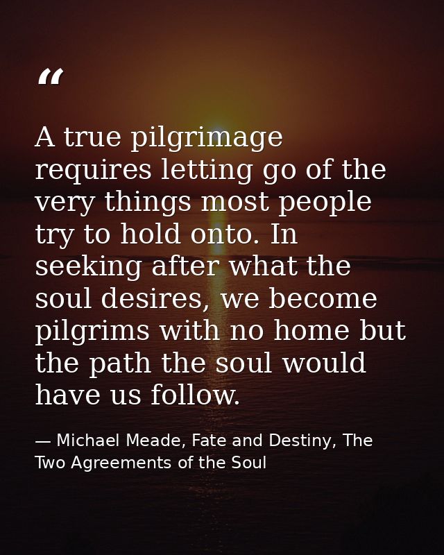 A true pilgrimage requires letting go of the very things most people try to hold onto. In seeking after what the soul de — Michael Meade, Fate and Destiny, The Two Agreements of the Soul