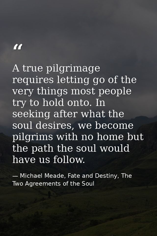 A true pilgrimage requires letting go of the very things most people try to hold onto. In seeking after what the soul de — Michael Meade, Fate and Destiny, The Two Agreements of the Soul