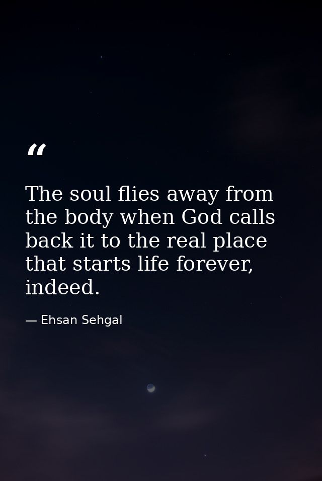 The soul flies away from the body when God calls back it to the real place that starts life forever, indeed. — Ehsan Sehgal
