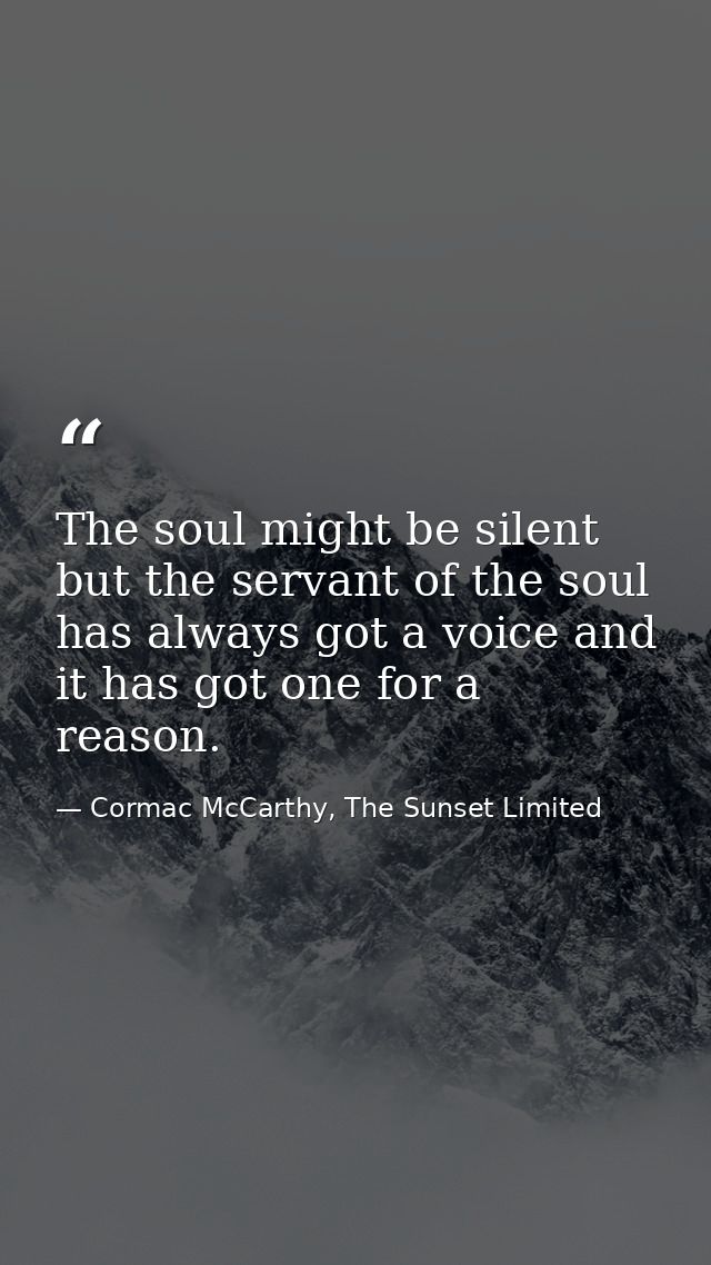 The soul might be silent but the servant of the soul has always got a voice and it has got one for a reason. — Cormac McCarthy, The Sunset Limited