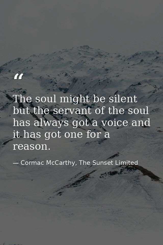 The soul might be silent but the servant of the soul has always got a voice and it has got one for a reason. — Cormac McCarthy, The Sunset Limited
