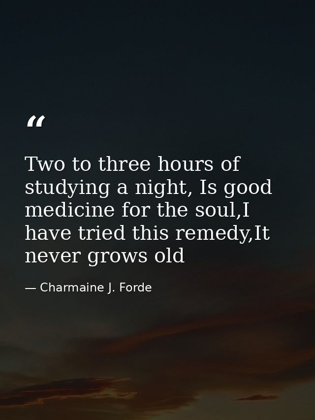 Two to three hours of studying a night, Is good medicine for the soul,I have tried this remedy,It never grows old — Charmaine J. Forde