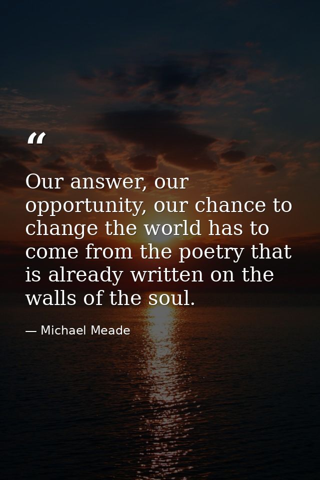 Our answer, our opportunity, our chance to change the world has to come from the poetry that is already written on the w — Michael Meade