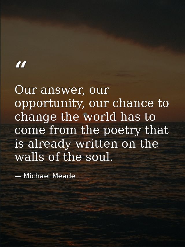Our answer, our opportunity, our chance to change the world has to come from the poetry that is already written on the w — Michael Meade